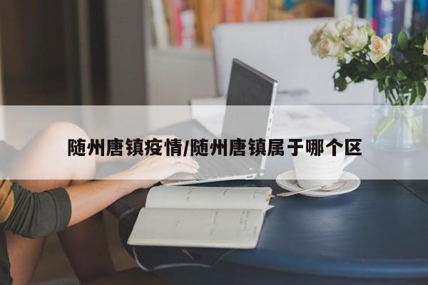 随州唐镇疫情/随州唐镇属于哪个区